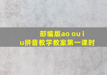 部编版ao ou iu拼音教学教案第一课时